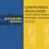 CONSTRUYENDO SEXUALIDADES. O CÓMO EDUCAR LA SEXUALIDAD DE LAS HIJAS Y DE LOS HIJOS.